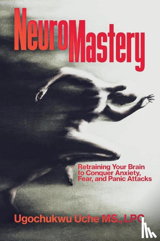 Uche, Ugochukwu - NeuroMastery Retraining Your Brain to Conquer Anxiety, Fear, and Panic Attacks