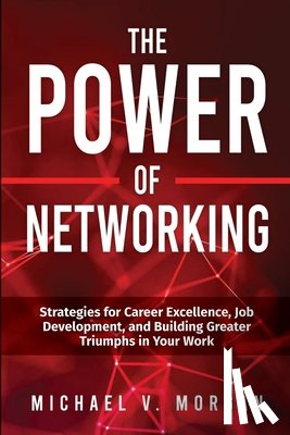Morgan, Michael V. - The Power of Networking: Strategies for Career Excellence, Job Development, and Building Greater Triumphs in Your Work