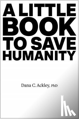 Ackley, Dana C. - A Little Book to Save Humanity