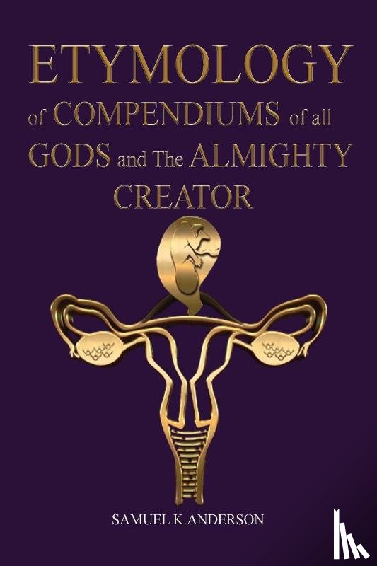 Anderson, Samuel K - ETYMOLOGY of COMPENDIUMS of all GODS and The ALMIGHTY CREATOR