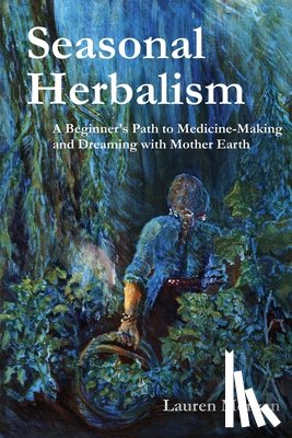 Morgan, Lauren - Seasonal Herbalism: A Beginner's Path to Medicine Making and Dreaming with Mother Earth