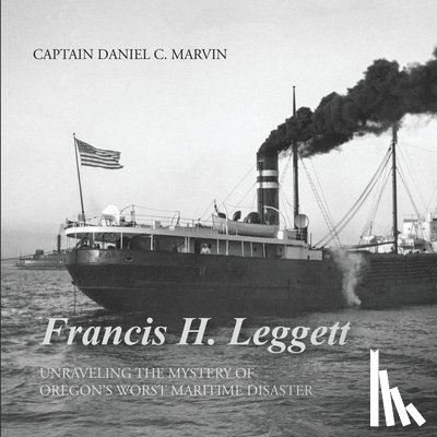 Marvin, Daniel C. - Francis H. Leggett Unraveling the Mystery Behind Oregons Worst Maritime Disaster