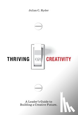Ryder, Julian C. - Thriving on Creativity: A Leader's Guide to Building a Creative Future