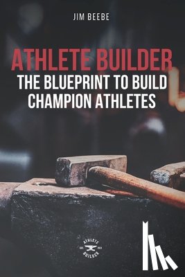 Beebe, Jim - Athlete Builder: The Blueprint to Build Champion Athletes