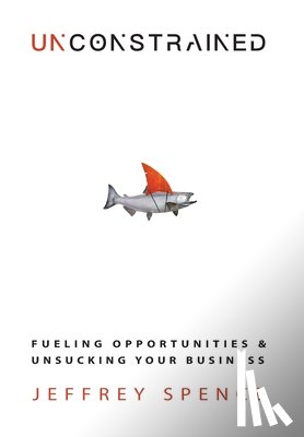 Spence, Jeffrey - Unconstrained: Fueling Opportunities & Unsucking Your Business