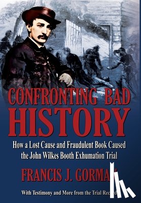 Gorman, Francis - Confronting Bad History -- How a Lost Cause and Fraudulent Book Caused the John Wilkes Booth Exhumation Trial