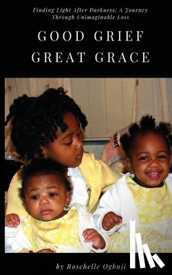 Ogbuji, Roschelle - Good Grief, Great Grace: Finding Light After Darkness: A Journey Through Unimaginable Loss