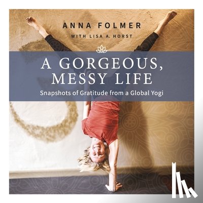 Folmer, Anna - A Gorgeous, Messy Life: Snapshots of Gratitude from a Global Yogi