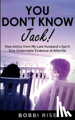 Rise, Bobbi - You Don't Know Jack!: How Antics from My Late Husband's Spirit Give Undeniable Evidence of Afterlife