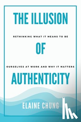 Chung, Elaine - The Illusion of Authenticity: Rethinking what it means to be ourselves at work and why it matters