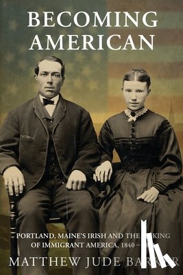 Barker, Matthew Jude - Becoming American: Portland, Maine's Irish and the Making of Immigrant America 1840 - 1861