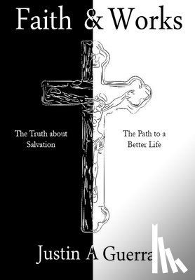 Guerra, Justin A. - Faith and Works: The Truth about Salvation and the Path to a Better Life