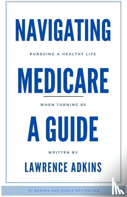 Adkins, Lawrence - Navigating Medicare; A Guide to Pursuing a Healthy Life at 65