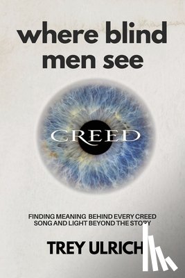 Ulrich, Trey - Where Blind Men See: Finding Meaning Behind Every Creed Song And Light Beyond The Story