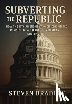 Bradley, Steven - Subverting the Republic: How the 17th Amendment and Citizens United Corrupted the Balance of American Government