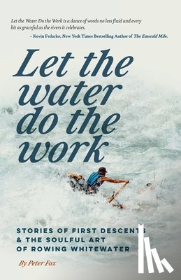 Fox, Peter - Let the Water Do the Work: Stories of First Descents & the Soulful Art of Rowing Whitewater