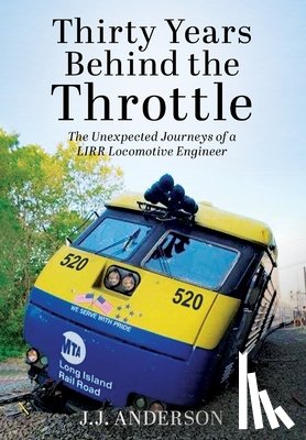 Anderson, J. J. - Thirty Years Behind the Throttle: The Unexpected Journeys of a LIRR Locomotive Engineer