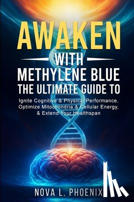 Phoenix, Nova L. - Awaken With Methylene Blue: The Ultimate Guide to Ignite Cognitive & Physical Performance, Optimize Mitochondria & Cellular Energy, & Extend Your Heal