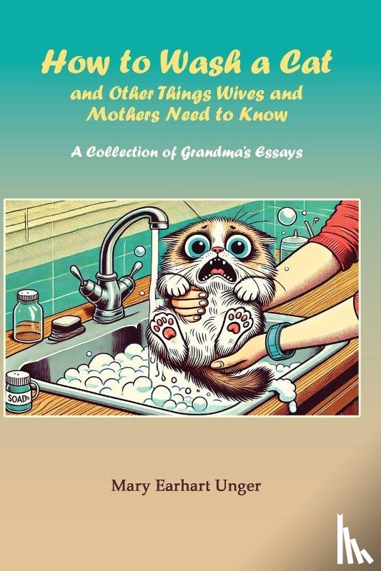 Earhart Unger, Mary - How to Wash a Cat and Other Things Wives and Mothers Need to Know