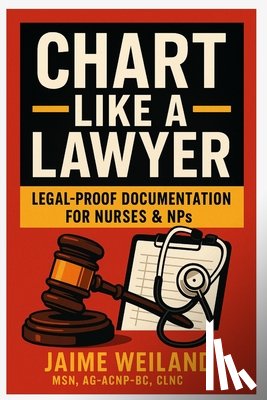 Weiland, Jaime - Chart Like a Lawyer: Legal-Proof Documentation for Nurses & NPs