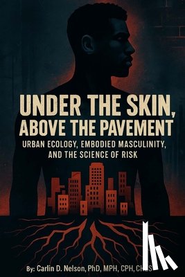Nelson, Carlin D. - Under The Skin, Above The Pavement: Urban Ecology, Embodied Masculinity, and the Science of Risk