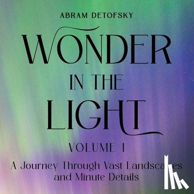 Detofsky, Abram - Wonder in the Light Volume 1: A Journey Through Vast Landscapes and Minute Details
