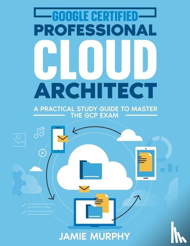 Murphy, Jamie - Google Certified Professional Cloud Architect A Practical Study Guide to Master the GCP Exam