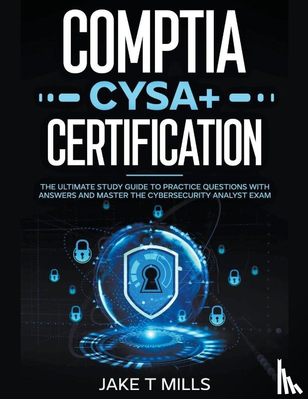 Mills, Jake T - CompTIA CySA+ Certification The Ultimate Study Guide to Practice Questions With Answers and Master the Cybersecurity Analyst Exam