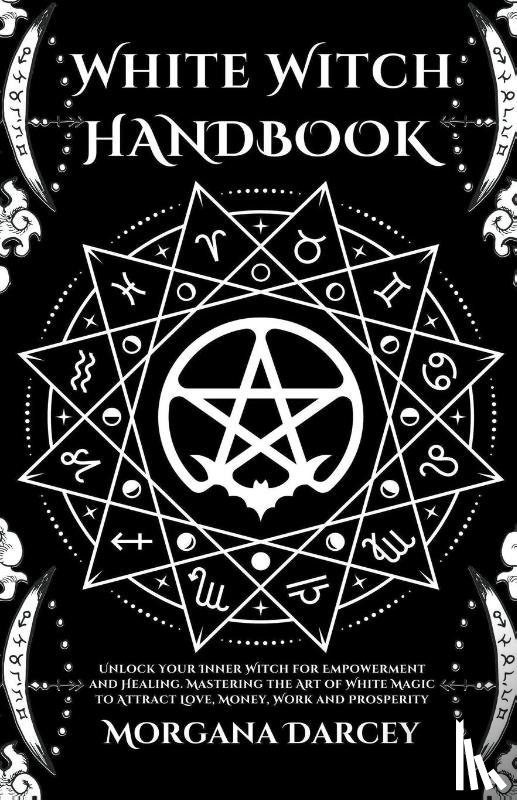 Darcey, Morgana - White Witch Handbook - Unlock Your Inner Witch for Empowerment and Healing. Mastering the Art of White Magic to Attract Love, Money, Work and Prosperity