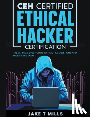 Mills, Jake T - CEH Certified Ethical Hacker Certification The Ultimate Study Guide to Practice Questions and Master the Exam