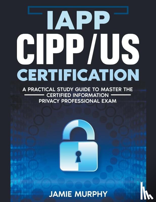 Murphy, Jamie - IAPP CIPP/US Certification A Practical Study Guide to Master the Certified Information Privacy Professional Exam