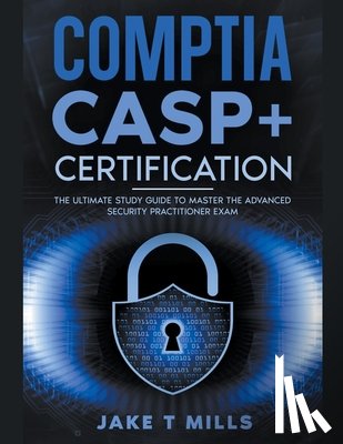Mills, Jake T - CompTIA CASP+ Certification The Ultimate Study Guide To Master the Advanced Security Practitioner Exam