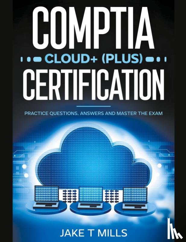 Mills, Jake T - CompTIA Cloud+ (Plus) Certification Practice Questions, Answers and Master the Exam