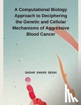 Desai, Sagar Sanjiv - A Computational Biology Approach to Deciphering the Genetic and Cellular Mechanisms of Aggressive Blood Cancer
