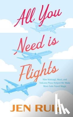 Ruiz, Jen - All You Need Is Flights: How Kintsugi, Moai, and Volcano Pizza Helped Me Make More Solo Travel Magic