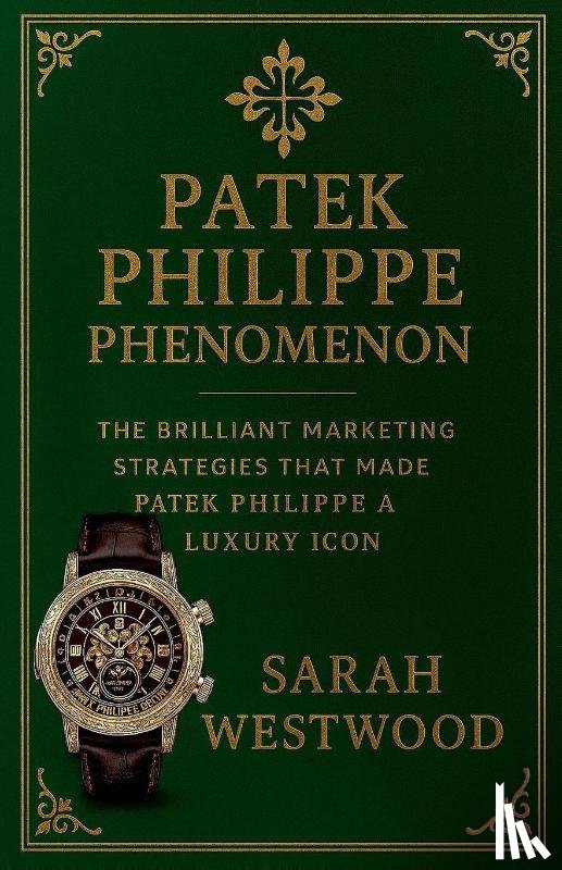 Westwood, Sarah - Patek Philippe Phenomenon - The Brilliant Marketing Strategies That Made Patek Philippe a Luxury Icon