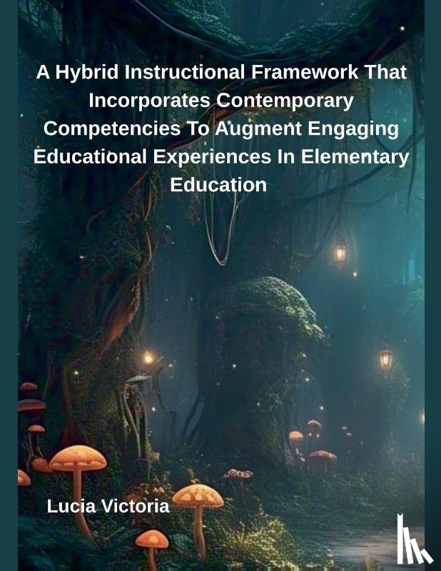 Victoria, Lucia - A Hybrid Instructional Framework That Incorporates Contemporary Competencies To Augment Engaging Educational Experiences In Elementary Education