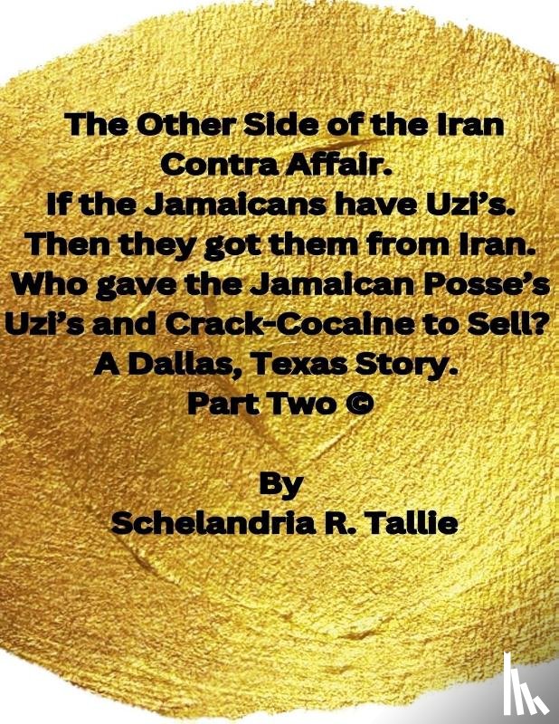 Tallie, Schelandria R. - The Other Side of the Iran Contra Affair. If the Jamaicans have Uzi's. Then they got them from Iran. Who gave the Jamaican Posse's Uzi's and Crack-Cocaine to Sell? A Dallas, Texas Story" Part Two.