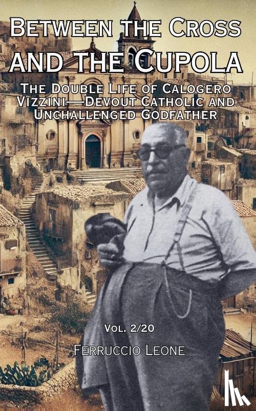 Leone, Ferruccio - Between the Cross and the Cupola The Double Life of Calogero Vizzini-Devout Catholic and Unchallenged Godfather