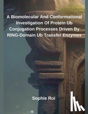 Roi, Sophie - A Biomolecular And Conformational Investigation Of Protein Ub Conjugation Processes Driven By RING-Domain Ub Transfer Enzymes