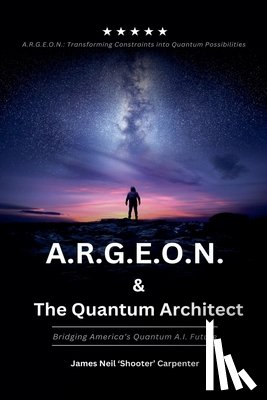 Carpenter, James Neil - A.R.G.E.O.N. & The Quantum Architect - Bridging America's Quantum A.I. Future