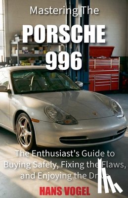 Vogel, Hans - Mastering the Porsche 996: The Enthusiast's Guide to Buying Safely, Fixing the Flaws, and Enjoying the Drive
