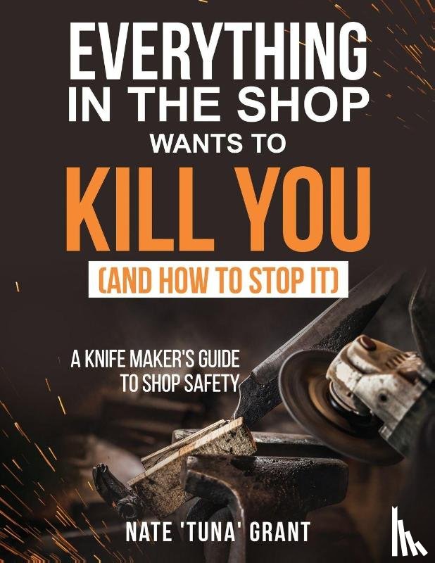 Grant, Nathanael - Everything in the shop wants to kill you (and how to stop it) A knifemaker's guide to shop safety