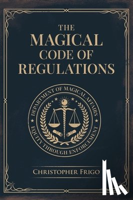 Frigo, Christopher - The Magical Code of Regulations: A Fantasy Rulebook of Spellcasting Laws, Arcane Regulation, and Magical Compliance