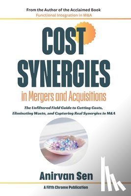 Sen, Anirvan - Cost Synergies in Mergers and Acquisitions: The Unfiltered Field Guide to Cutting Costs, Eliminating Waste, and Capturing Real Synergies in M&A