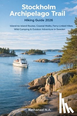 N. a., Nathanael - Stockholm Archipelago Trail Hiking Guide 2026: Island-to-Island Routes, Ferry-Linked Coastal Hikes, Wild Camping & Nordic Adventure in Sweden