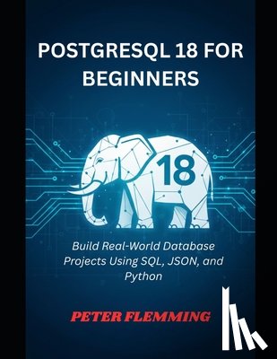 Flemming, Peter - PostgreSQL 18 for Beginners: Build Real-World Database Projects Using SQL, JSON, and Python