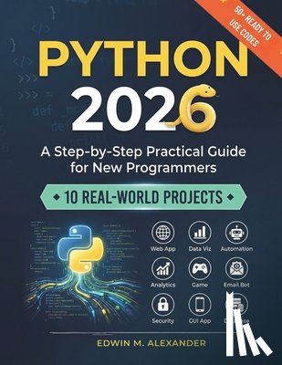 Alexander, Edwin M. - Python 2026: A Step-by-Step Practical Guide for New Programmers with 10 Real-World Projects