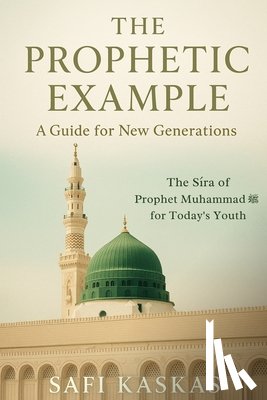 Kaskas, Safi - The Prophetic Example: A Guide for New Generations: The Sīra of Prophet Muhammad for Today's Youth