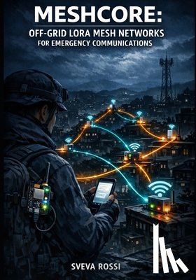 Rossi, Sveva - Meshcore: OFF-GRID LORA MESH NETWORKS FOR EMERGENCY COMMUNICATIONS: Build Decentralized Text Messaging with ESP32, Heltec, and LilyGo Hardware for Dis
